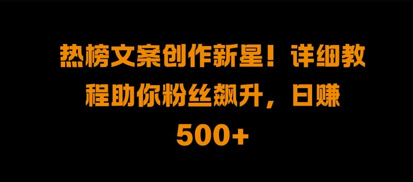 热榜文案创作新星!详细教程助你粉丝飙升，日入500+【揭秘】-小鹏项目网