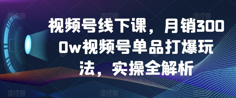视频号线下课，月销3000w视频号单品打爆玩法，实操全解析-小鹏项目网