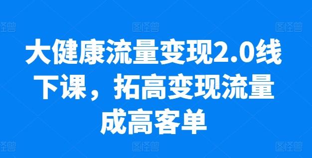 大健康流量变现2.0线下课，​拓高变现流量成高客单，业绩10倍增长，低粉高变现，只讲落地实操-小鹏项目网