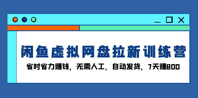 闲鱼虚拟网盘拉新训练营：省时省力赚钱，无需人工，自动发货，7天赚800-小鹏项目网