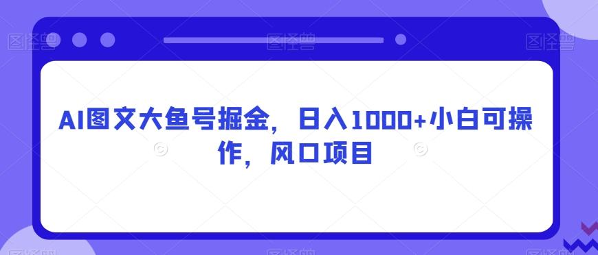 AI图文大鱼号掘金，日入1000+小白可操作，风口项目-小鹏项目网