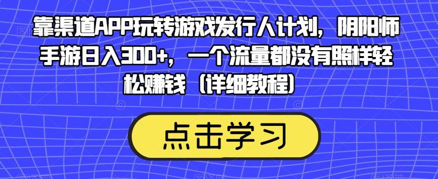 靠渠道APP玩转游戏发行人计划，阴阳师手游日入300+，一个流量都没有照样轻松赚钱（详细教程）-小鹏项目网