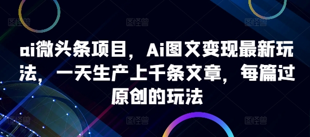 ai微头条项目，Ai图文变现最新玩法，一天生产上千条文章，每篇过原创的玩法-小鹏项目网