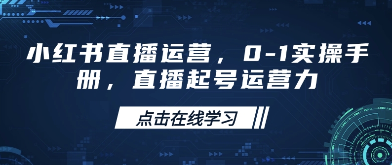 小红书直播运营，0-1实操手册，直播起号运营力-小鹏项目网