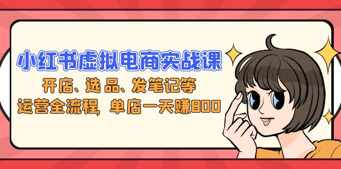 小红书虚拟电商实战课：开店、选品、发笔记等运营全流程，单店一天赚800-小鹏项目网