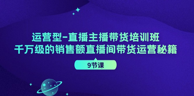 运营型直播主播带货培训班，千万级的销售额直播间带货运营秘籍(9节课)-小鹏项目网