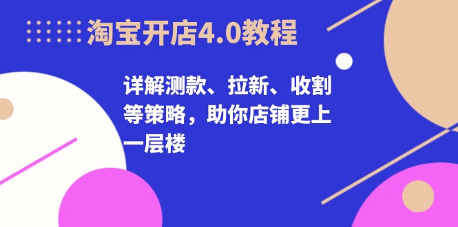 淘宝开店4.0教程，详解测款、拉新、收割等策略，助你店铺更上一层楼-小鹏项目网