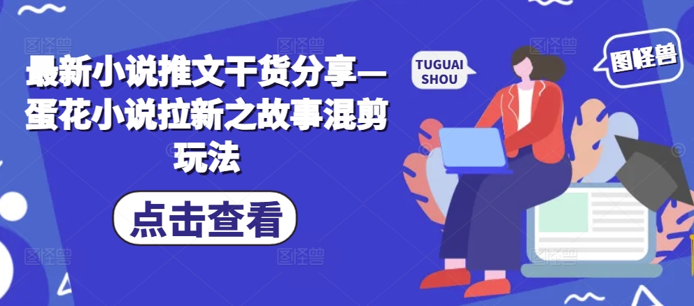 最新小说推文干货分享—蛋花小说拉新之故事混剪玩法-小鹏项目网