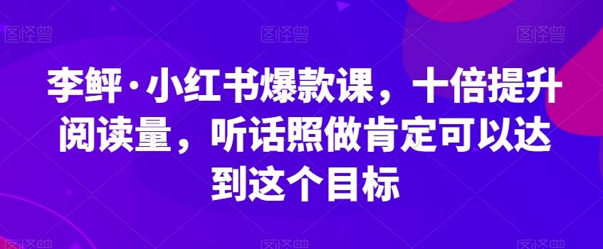 李鲆·小红书爆款课，十倍提升阅读量，听话照做肯定可以达到这个目标-小鹏项目网