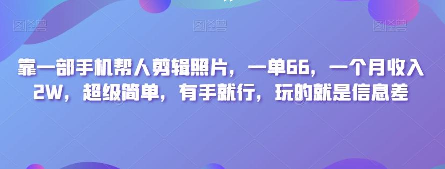 靠一部手机帮人剪辑照片，一单66，一个月收入2W，超级简单，有手就行，玩的就是信息差-小鹏项目网