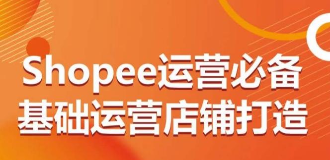 Shopee运营必备基础运营店铺打造，多层次的教你从0-1运营店铺-小鹏项目网