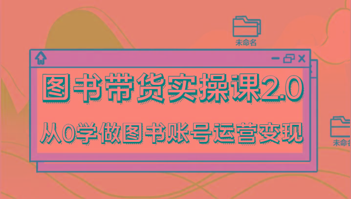 图书带货实操课2.0，从0学做图书账号运营变现，干货教程快速上手，高效起号涨粉-小鹏项目网