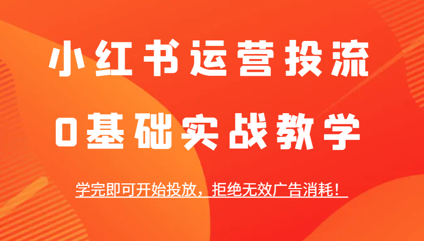 小红书运营投流，0基础实战教学，学完即可开始投放，拒绝无效广告消耗！-小鹏项目网