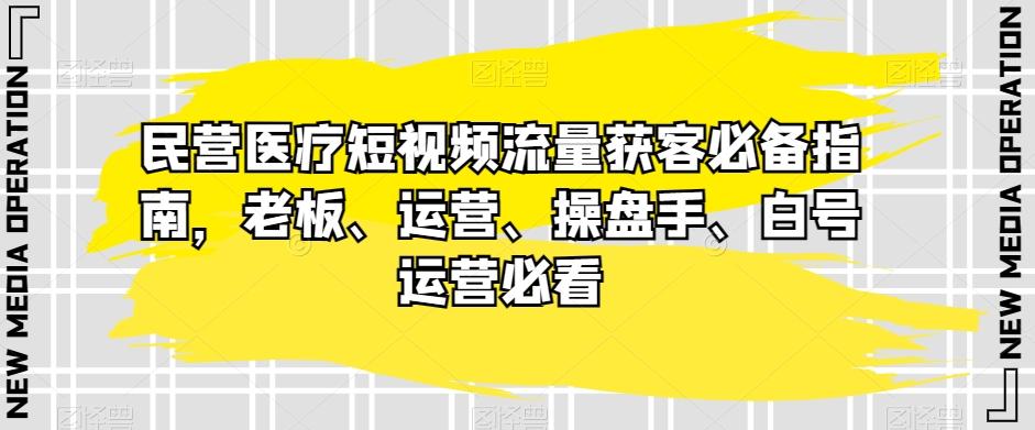 民营医疗短视频流量获客必备指南，老板、运营、操盘手、白号运营必看-小鹏项目网