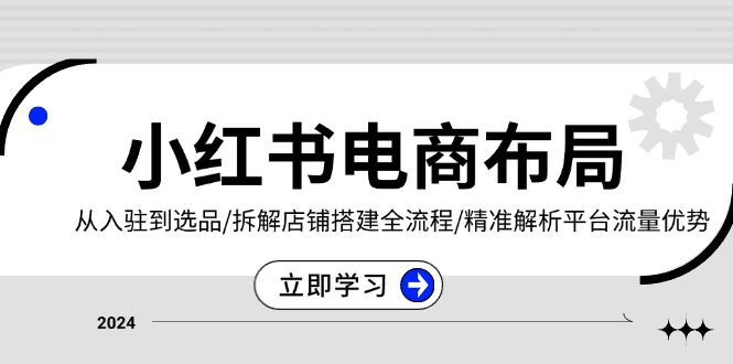 小红书电商布局：从入驻到选品/拆解店铺搭建全流程/精准解析平台流量优势-小鹏项目网