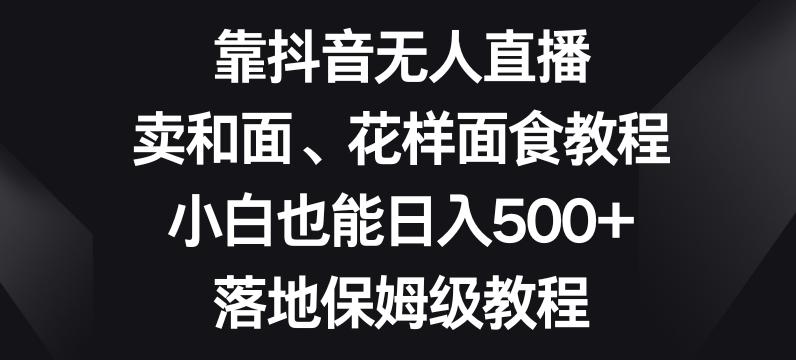 靠抖音无人直播，卖和面、花样面试教程，小白也能日入500+，落地保姆级教程【揭秘】-小鹏项目网