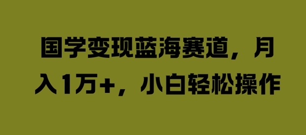 国学变现蓝海赛道，月入1W+，小白轻松操作【揭秘】-小鹏项目网