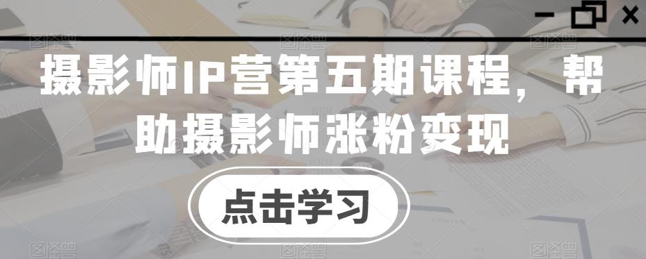 摄影师IP营第五期课程，帮助摄影师涨粉变现-小鹏项目网