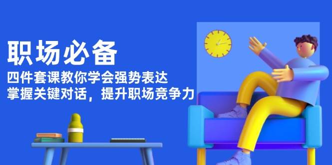 职场必备，四件套课教你学会强势表达，掌握关键对话，提升职场竞争力-小鹏项目网