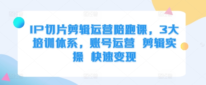 IP切片剪辑运营陪跑课，3大培训体系，账号运营 剪辑实操 快速变现-小鹏项目网