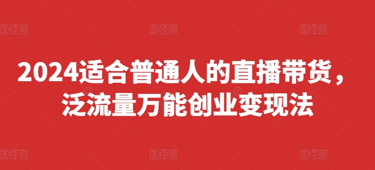 2024适合普通人的直播带货，泛流量万能创业变现法，上手快、落地快、起号快、变现快(更新8月)-小鹏项目网