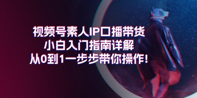 视频号素人IP口播带货小白入门指南详解，从0到1一步步带你操作!-小鹏项目网