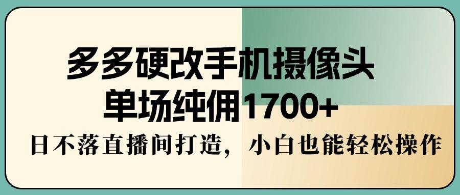 多多硬改手机摄像头，单场纯佣1700+，日不落直播间打造，小白也能轻松操作-小鹏项目网