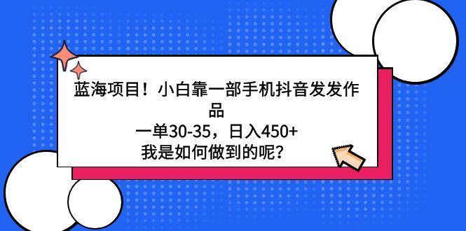 蓝海项目！小白靠一部手机抖音发发作品，一单30-35，日入450+，我是如何…-小鹏项目网