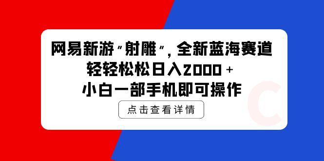 (9936期)网易新游 射雕 全新蓝海赛道，轻松日入2000＋小白一部手机即可操作-小鹏项目网
