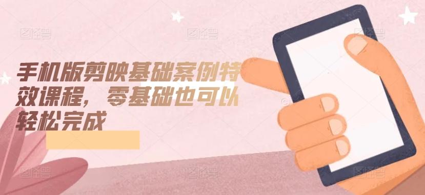 手机版剪映基础案例特效课程，零基础也可以轻松完成-小鹏项目网