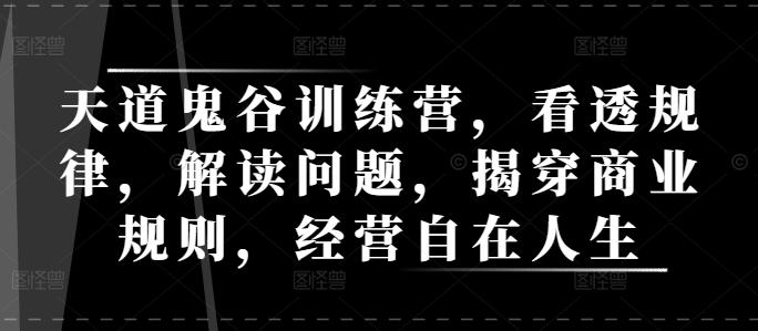 天道鬼谷训练营，看透规律，解读问题，揭穿商业规则，经营自在人生-小鹏项目网