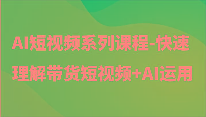 AI短视频系列课程-快速理解带货短视频+AI工具短视频运用-小鹏项目网
