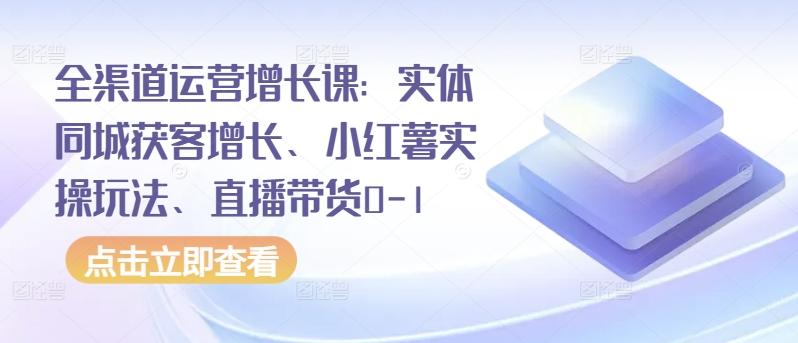 全渠道运营增长课：实体同城获客增长、小红薯实操玩法、直播带货0-1-小鹏项目网