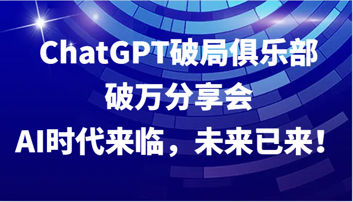 ChatGPT破局俱乐部破万分享会，AI时代来临，未来已来！-小鹏项目网