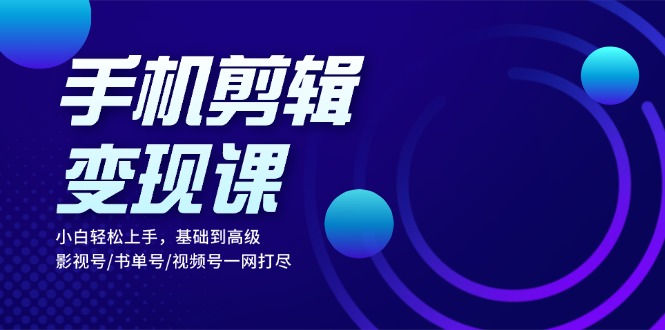 手机剪辑变现课：小白轻松上手，基础到高级 影视号/书单号/视频号一网打尽-小鹏项目网