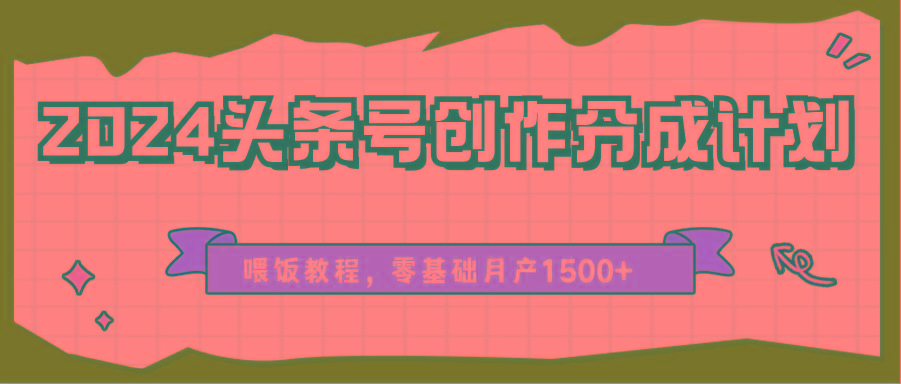 2024头条号创作分成计划、喂饭教程，零基础月产1500+-小鹏项目网