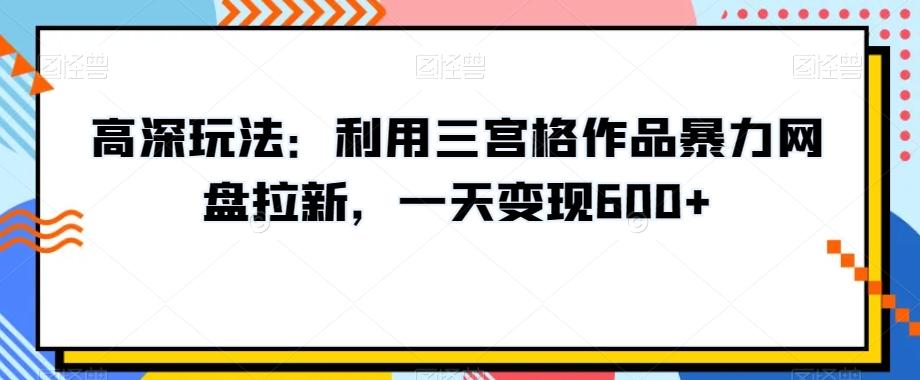 高深玩法：利用三宫格作品暴力网盘拉新，一天变现600+【揭秘】-小鹏项目网