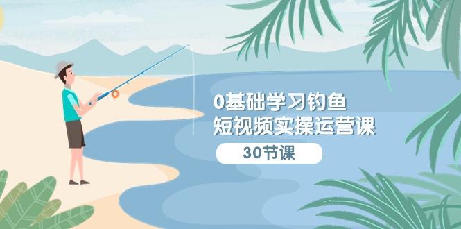 (9672期)0基础学习钓鱼短视频实操运营课：认知篇/定位篇/工具篇/内容篇/运营篇-小鹏项目网