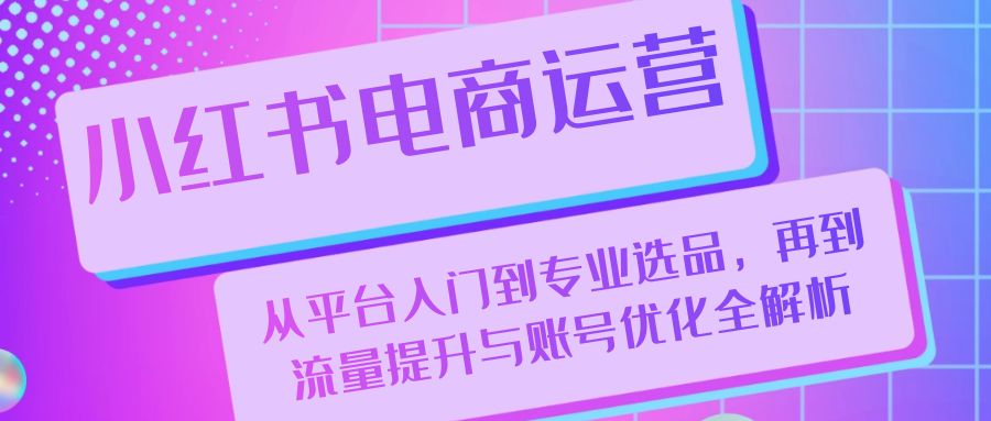 小红书电商运营：从平台入门到专业选品，再到流量提升与账号优化全解析-小鹏项目网