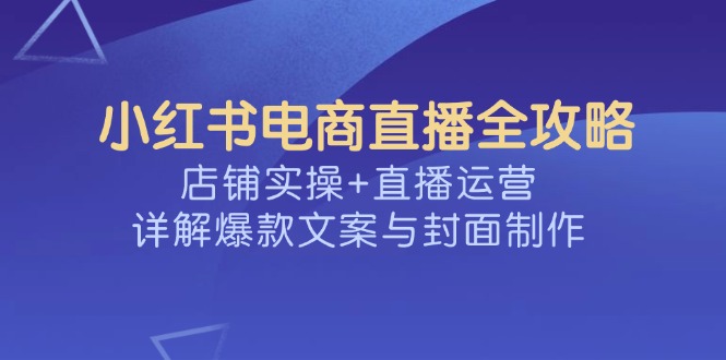 小红书电商直播全攻略，店铺实操+直播运营，详解爆款文案与封面制作-小鹏项目网