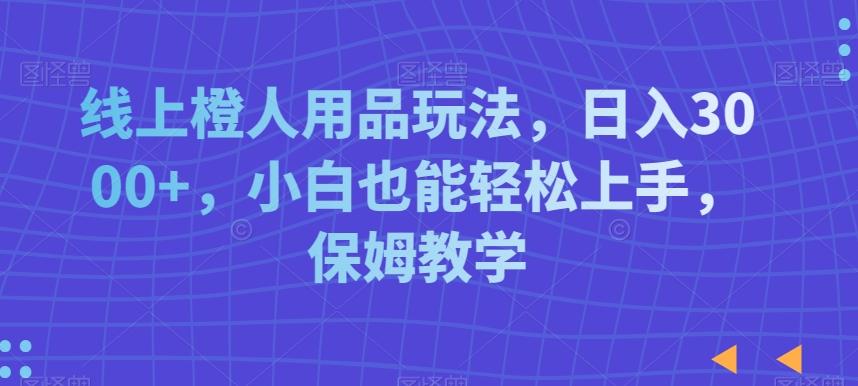 线上橙人用品玩法，日入3000+，小白也能轻松上手，保姆教学【揭秘】-小鹏项目网