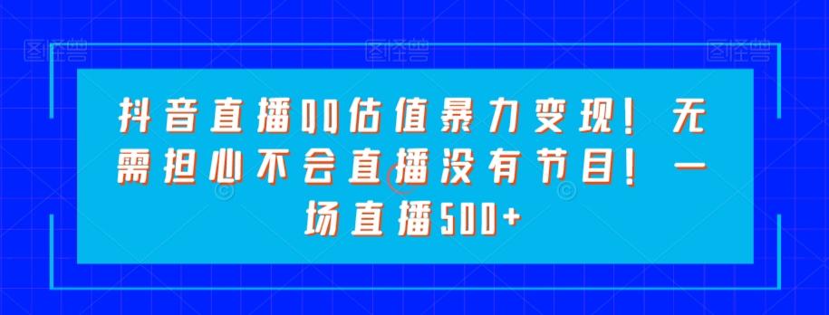 抖音直播QQ估值暴力变现！无需担心不会直播没有节目！一场直播500+！-小鹏项目网