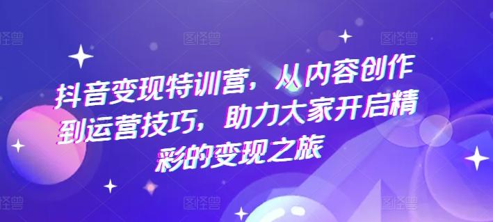 抖音变现特训营，从内容创作到运营技巧，助力大家开启精彩的变现之旅-小鹏项目网