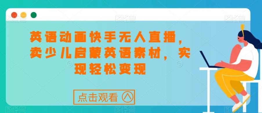 英语动画快手无人直播，卖少儿启蒙英语素材，实现轻松变现-小鹏项目网