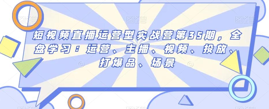 短视频直播运营型实战营第35期，全盘学习：运营、主播、视频、投放、打爆品、场景-小鹏项目网