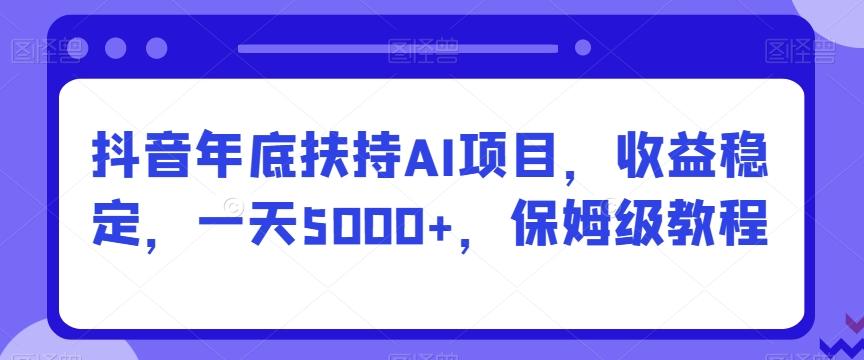 抖音年底扶持AI项目，收益稳定，一天5000+，保姆级教程-小鹏项目网