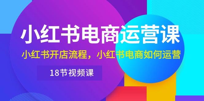 小红书·电商运营课：小红书开店流程，小红书电商如何运营(18节视频课-小鹏项目网