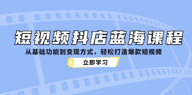 短视频抖店蓝海课程：从基础功能到变现方式，轻松打造爆款短视频-小鹏项目网