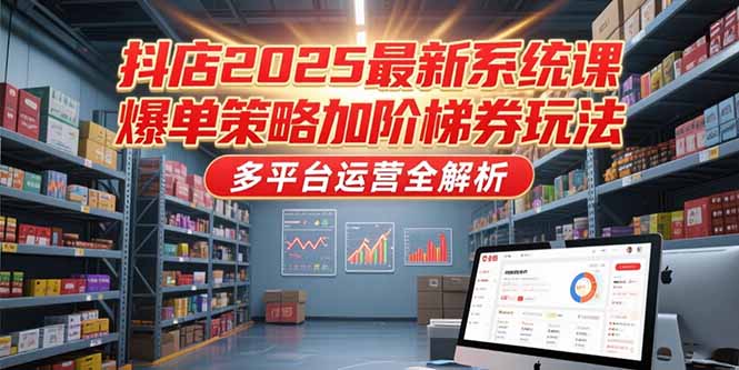 抖店2025最新系统课，爆单策略加阶梯券玩法，多平台运营全解析-小鹏项目网