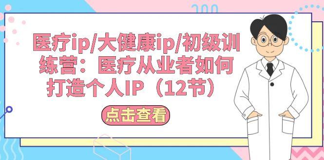 医疗ip/大健康ip/初级训练营：医疗从业者如何打造个人IP(12节-小鹏项目网